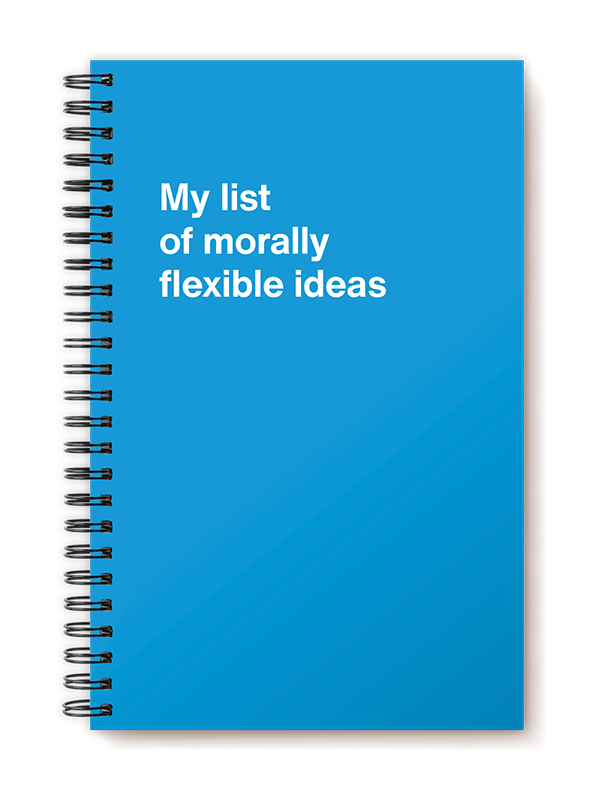 My list of morally flexible ideas