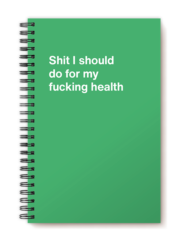 Shit I should do for my fucking health